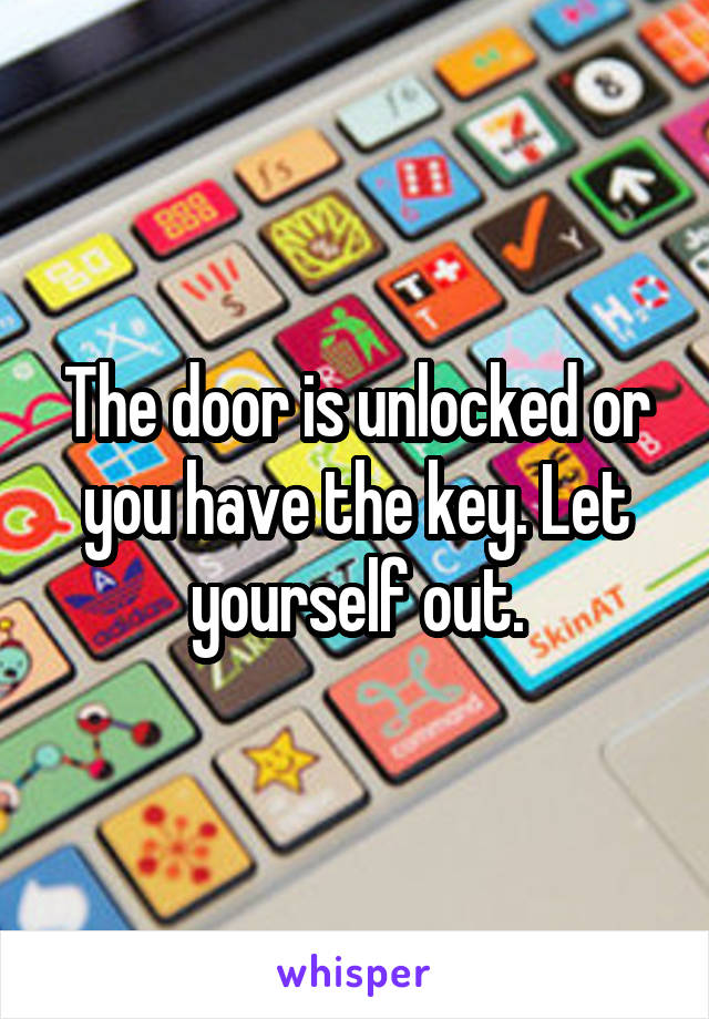 The door is unlocked or you have the key. Let yourself out.