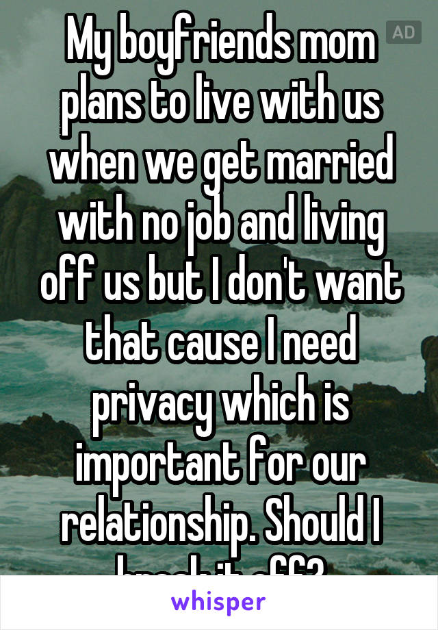 My boyfriends mom plans to live with us when we get married with no job and living off us but I don't want that cause I need privacy which is important for our relationship. Should I break it off?