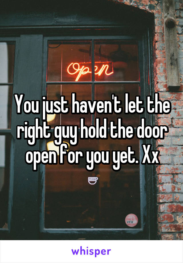 You just haven't let the right guy hold the door open for you yet. Xx