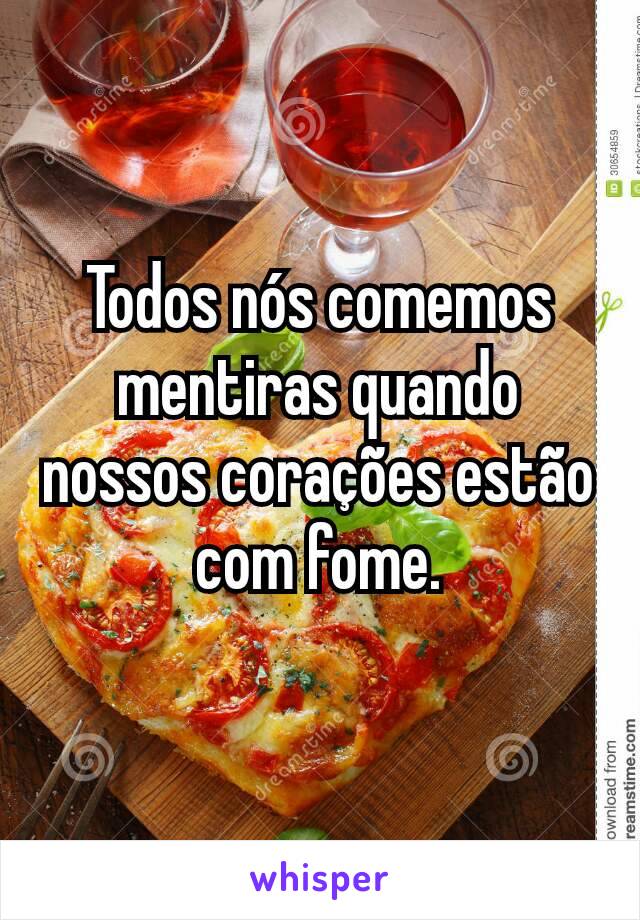 Todos nós comemos mentiras quando nossos corações estão com fome.