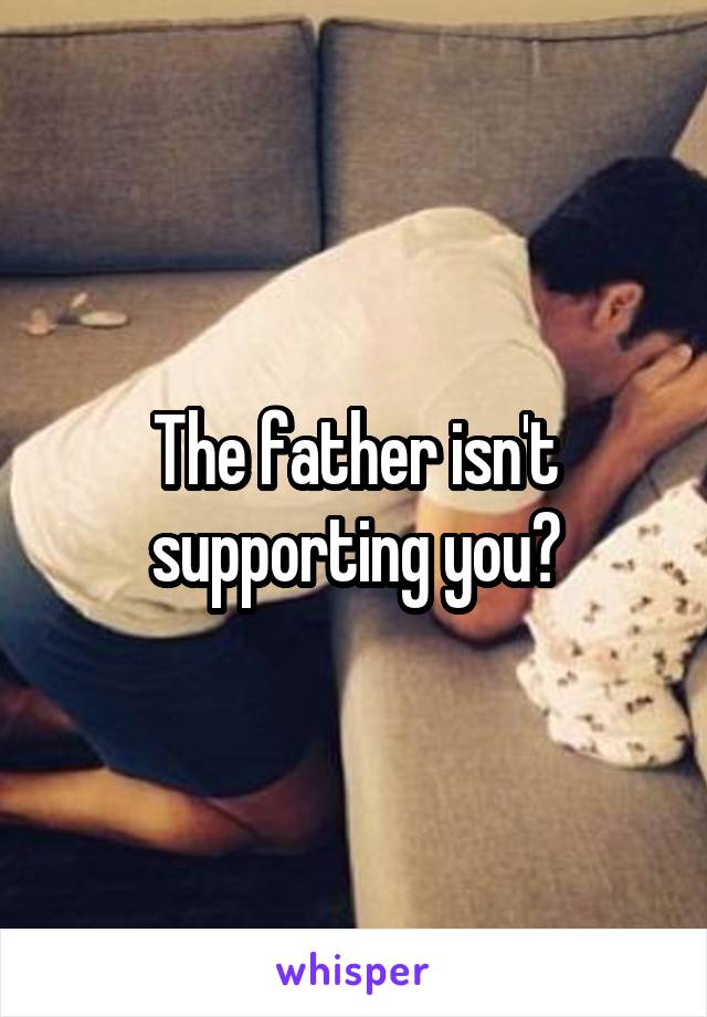 The father isn't supporting you?