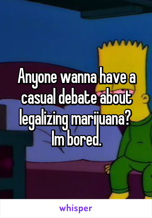 Anyone wanna have a casual debate about legalizing marijuana? 
Im bored.