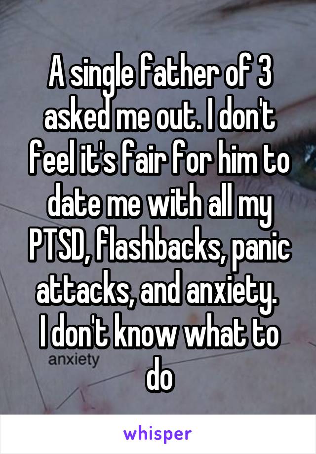 A single father of 3 asked me out. I don't feel it's fair for him to date me with all my PTSD, flashbacks, panic attacks, and anxiety. 
I don't know what to do