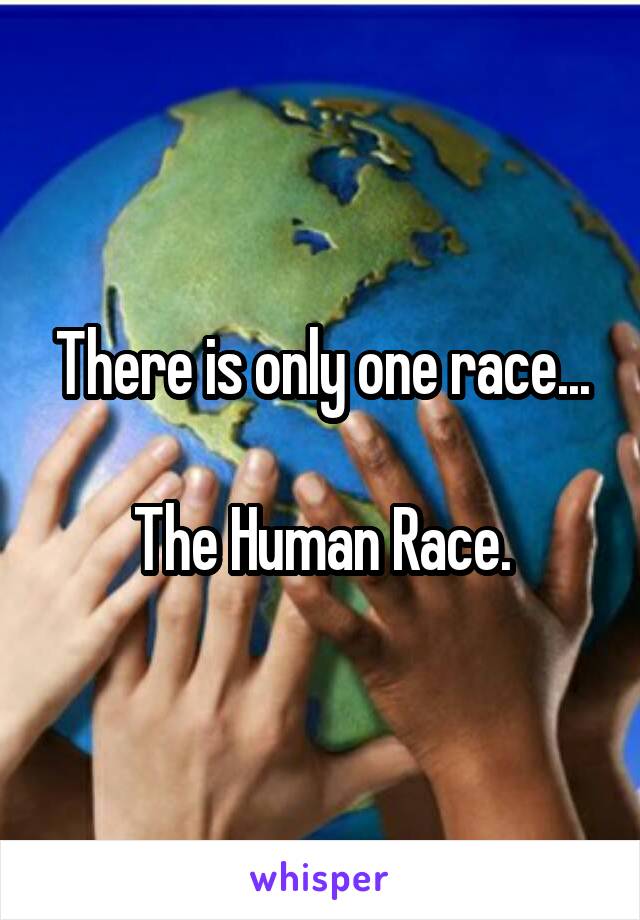 There is only one race...

The Human Race.