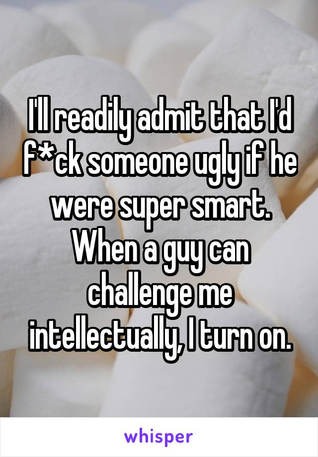 I'll readily admit that I'd f*ck someone ugly if he were super smart. When a guy can challenge me intellectually, I turn on.