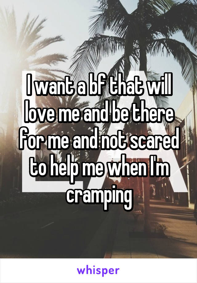 I want a bf that will love me and be there for me and not scared to help me when I'm cramping