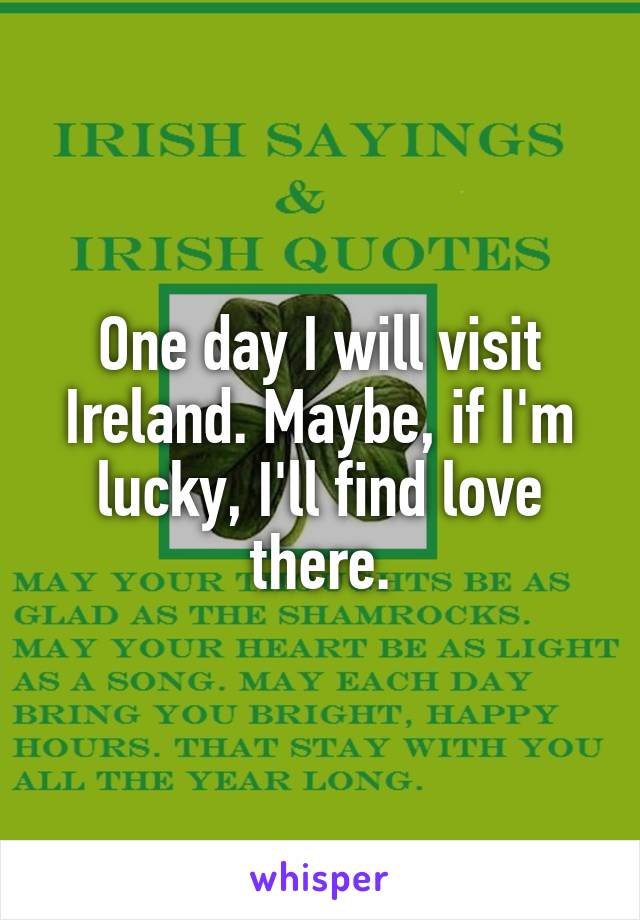 One day I will visit Ireland. Maybe, if I'm lucky, I'll find love there.