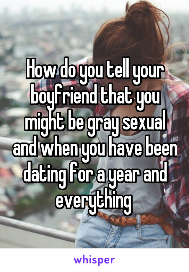 How do you tell your boyfriend that you might be gray sexual and when you have been dating for a year and everything 