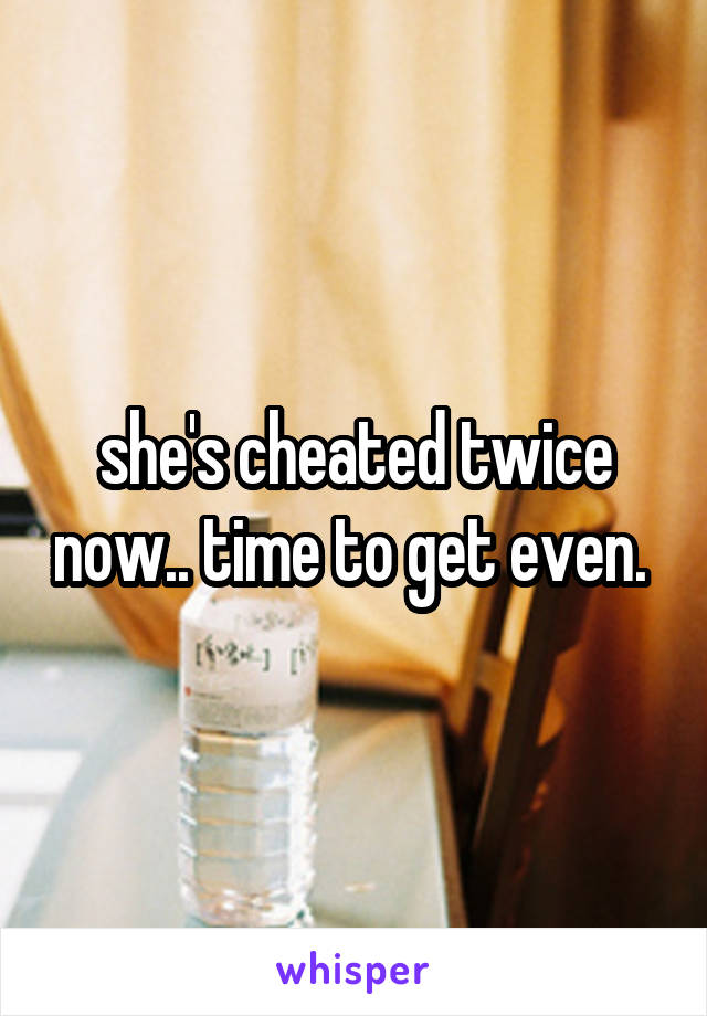 she's cheated twice now.. time to get even. 