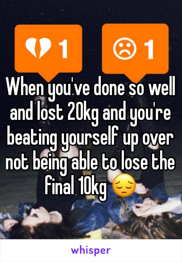 When you've done so well and lost 20kg and you're beating yourself up over not being able to lose the final 10kg 😔