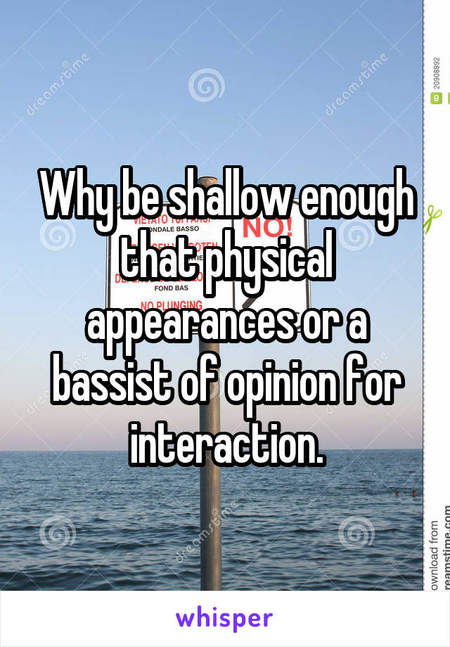 Why be shallow enough that physical appearances or a bassist of opinion for interaction.