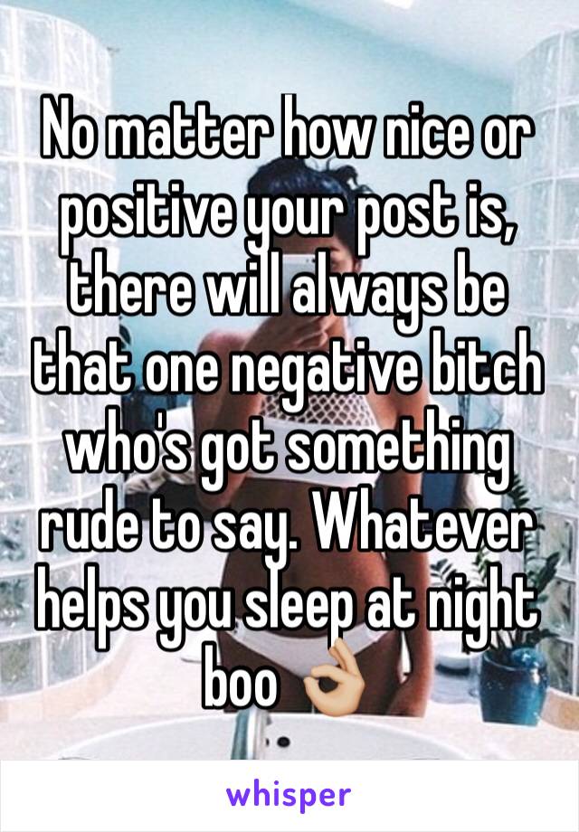 No matter how nice or positive your post is, there will always be that one negative bitch who's got something rude to say. Whatever helps you sleep at night boo 👌🏼