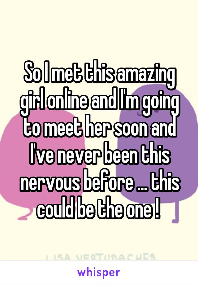 So I met this amazing girl online and I'm going to meet her soon and I've never been this nervous before ... this could be the one ! 