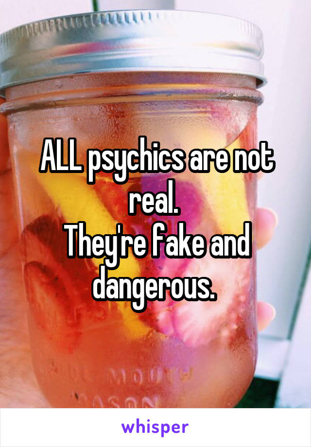 ALL psychics are not real. 
They're fake and dangerous. 
