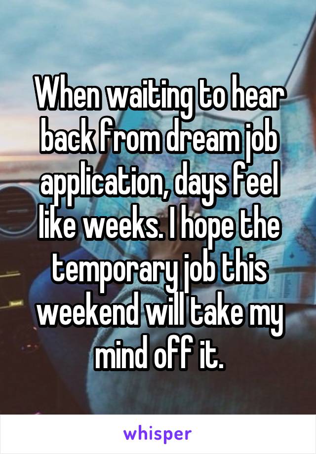 When waiting to hear back from dream job application, days feel like weeks. I hope the temporary job this weekend will take my mind off it.