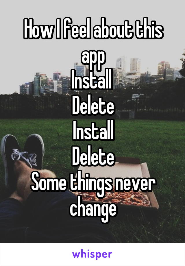 How I feel about this app
Install 
Delete
Install
Delete
Some things never change
