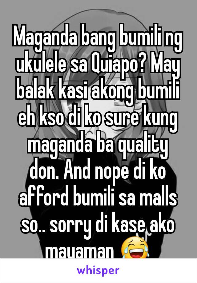 Maganda bang bumili ng ukulele sa Quiapo? May balak kasi akong bumili eh kso di ko sure kung maganda ba quality don. And nope di ko afford bumili sa malls so.. sorry di kase ako mayaman 😂