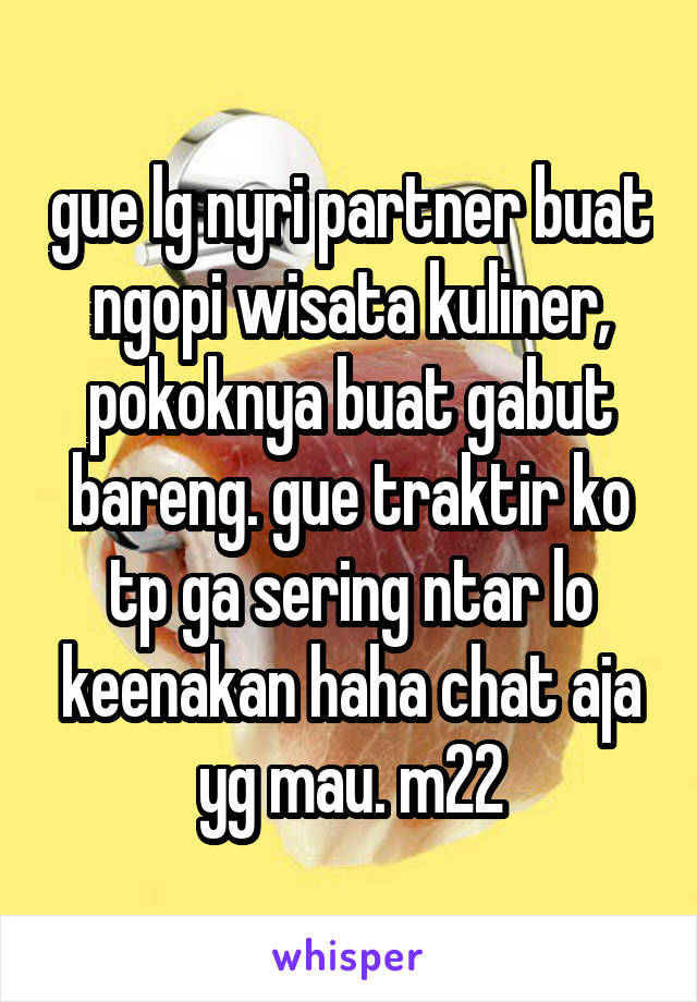 gue lg nyri partner buat ngopi wisata kuliner, pokoknya buat gabut bareng. gue traktir ko tp ga sering ntar lo keenakan haha chat aja yg mau. m22