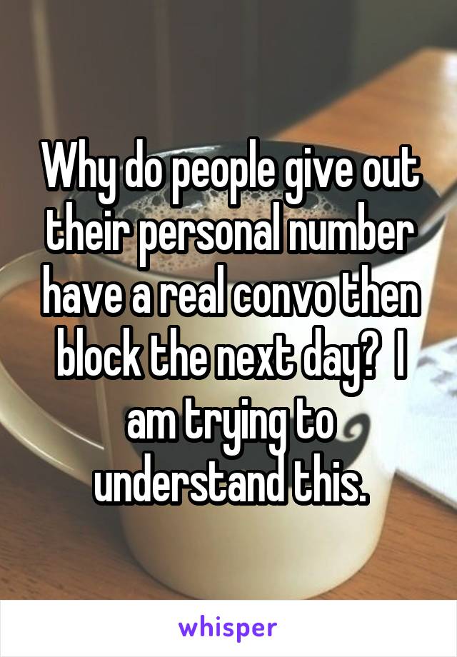 Why do people give out their personal number have a real convo then block the next day?  I am trying to understand this.