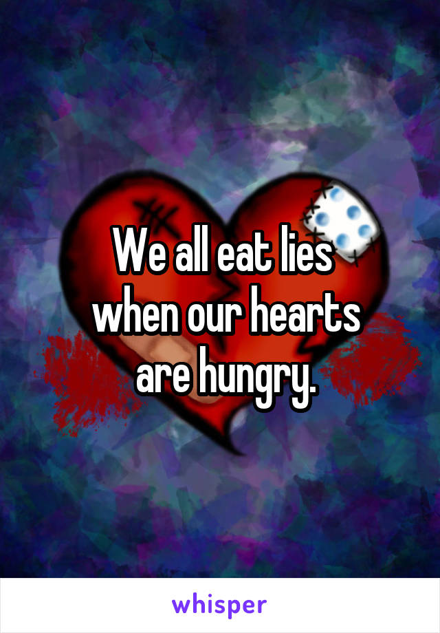 We all eat lies
 when our hearts
 are hungry.