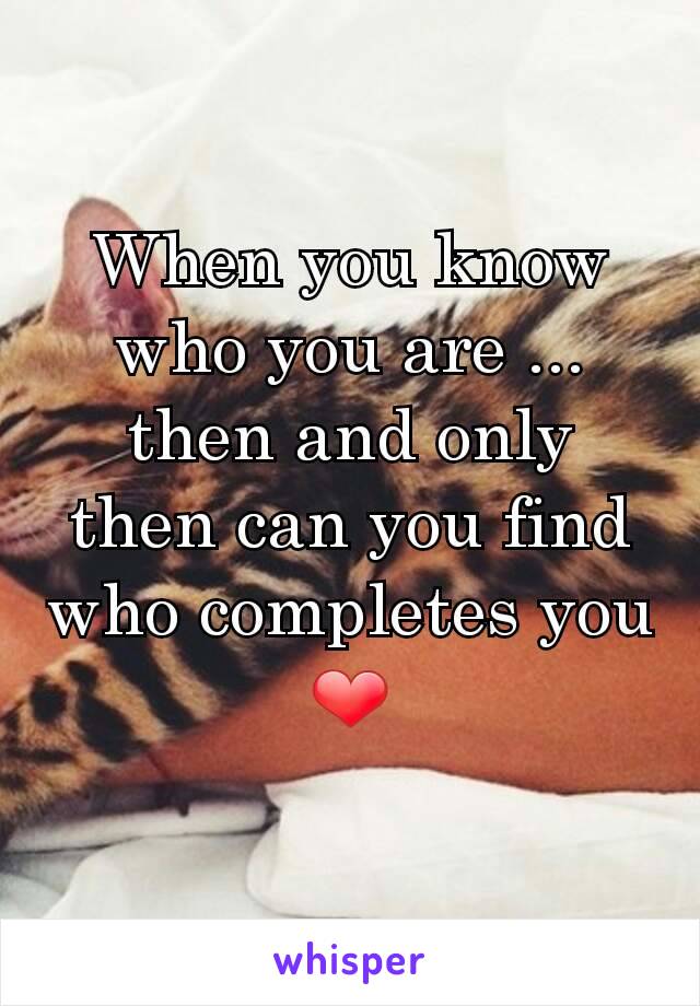 When you know who you are ... then and only then can you find who completes you ❤