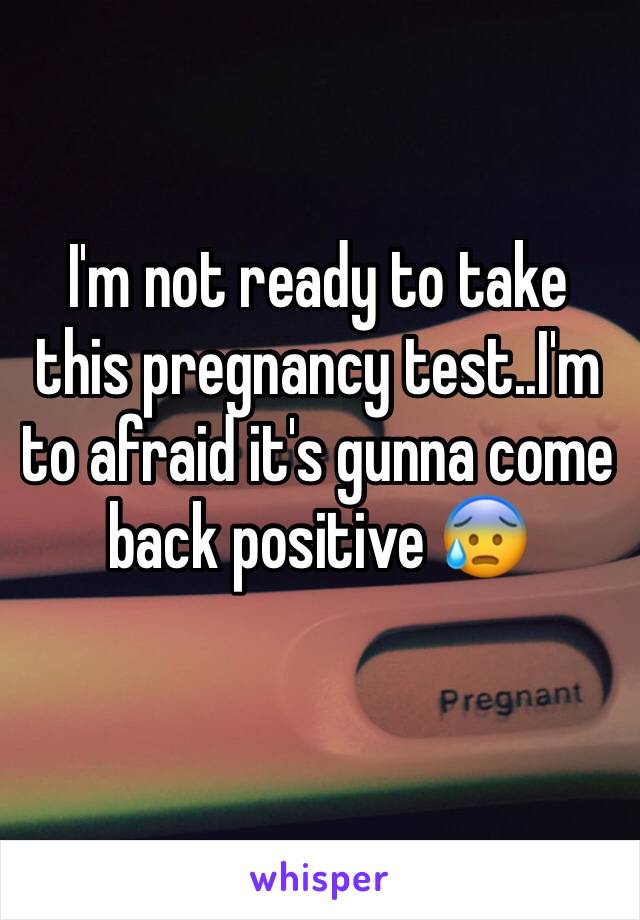 I'm not ready to take this pregnancy test..I'm to afraid it's gunna come back positive 😰