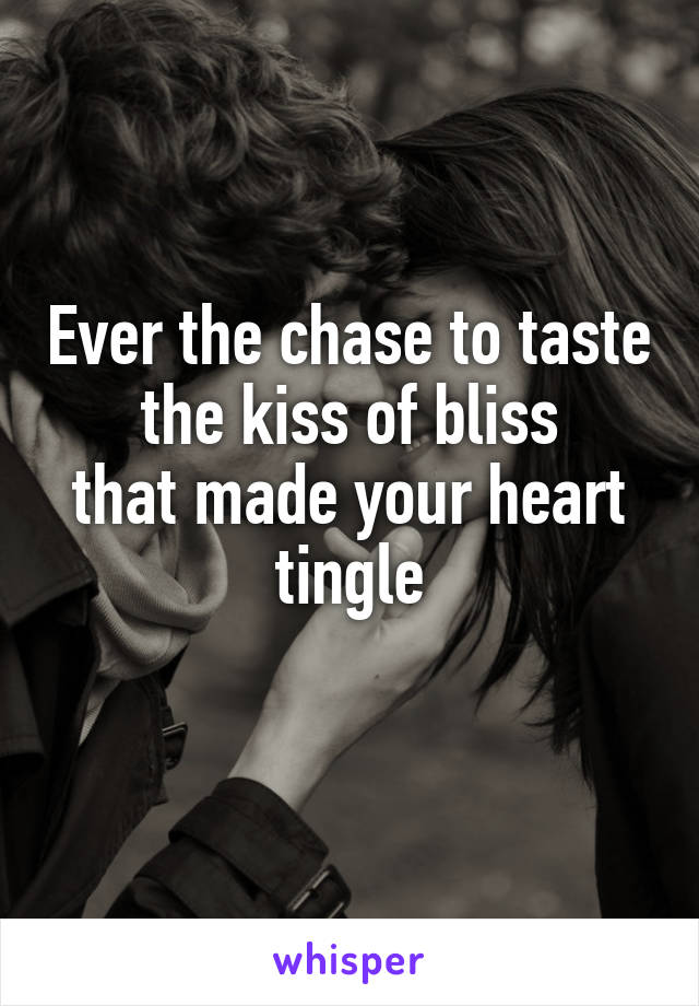 Ever the chase to taste the kiss of bliss
that made your heart tingle
