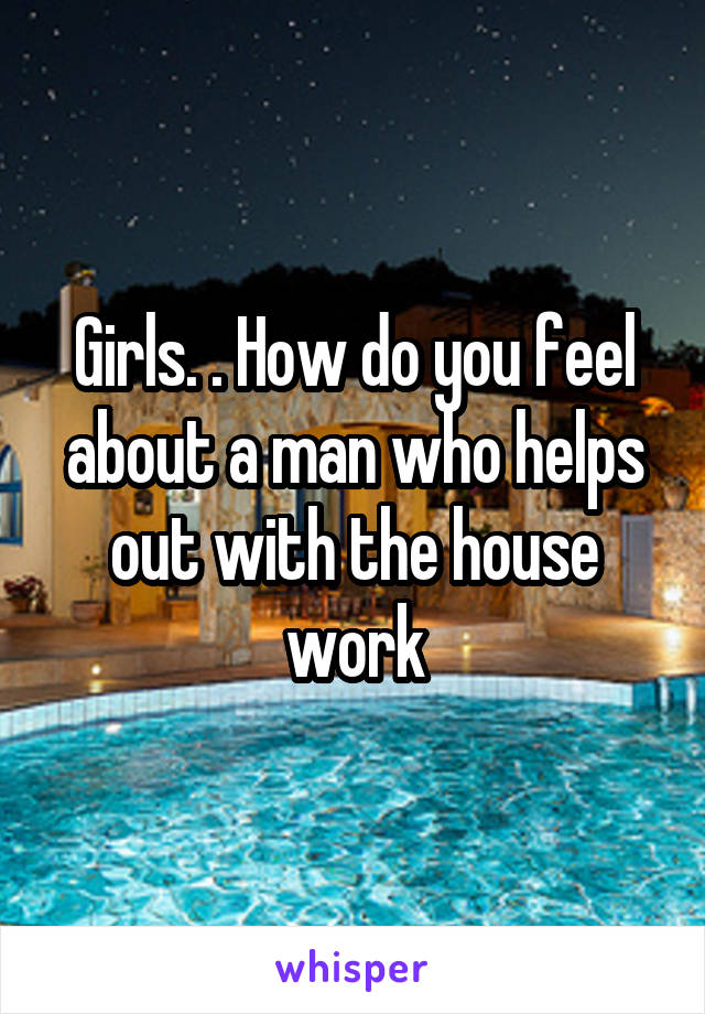 Girls. . How do you feel about a man who helps out with the house work