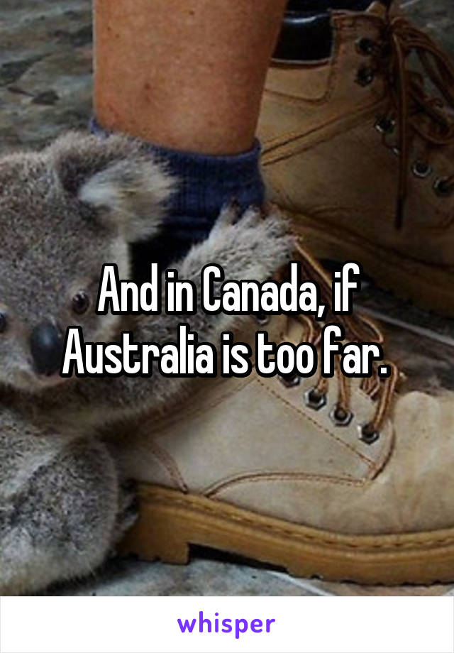 And in Canada, if Australia is too far. 