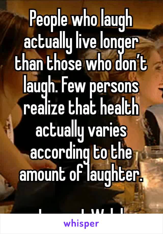 People who laugh actually live longer than those who don’t laugh. Few persons realize that health actually varies according to the amount of laughter.

James J. Walsh