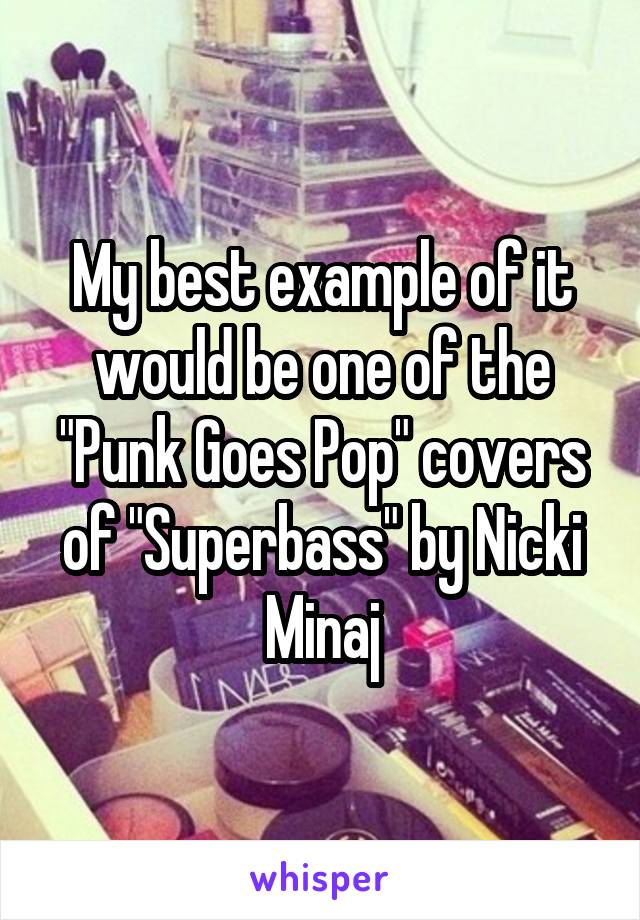 My best example of it would be one of the "Punk Goes Pop" covers of "Superbass" by Nicki Minaj