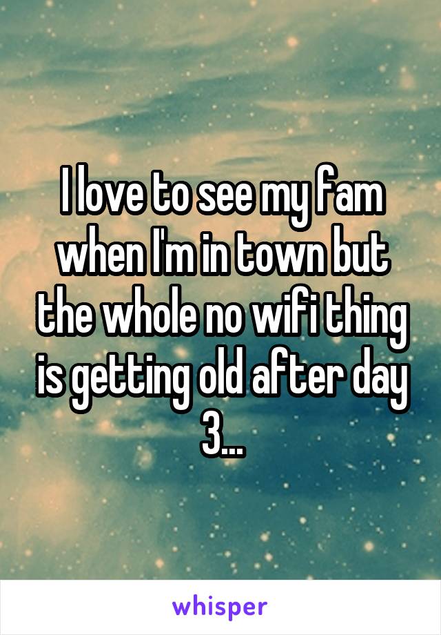 I love to see my fam when I'm in town but the whole no wifi thing is getting old after day 3...