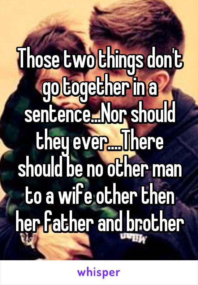 Those two things don't go together in a sentence...Nor should they ever....There should be no other man to a wife other then her father and brother