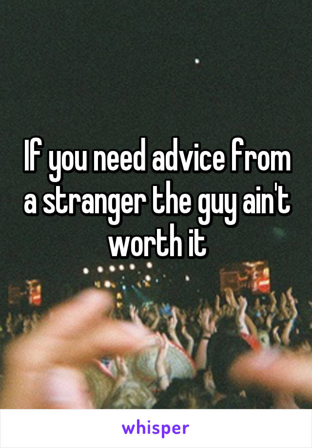 If you need advice from a stranger the guy ain't worth it
