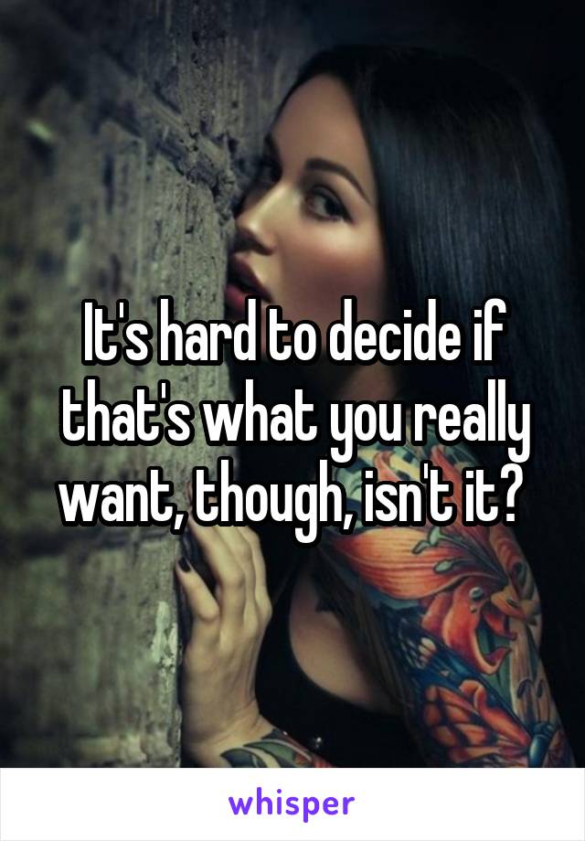 It's hard to decide if that's what you really want, though, isn't it? 