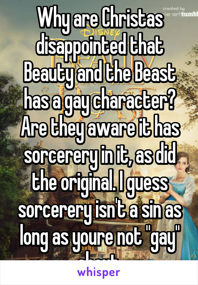 Why are Christas disappointed that Beauty and the Beast has a gay character? Are they aware it has sorcerery in it, as did the original. I guess sorcerery isn't a sin as long as youre not "gay" about 