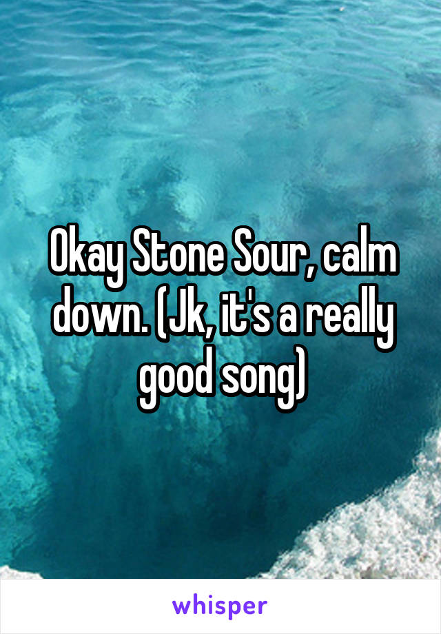 Okay Stone Sour, calm down. (Jk, it's a really good song)