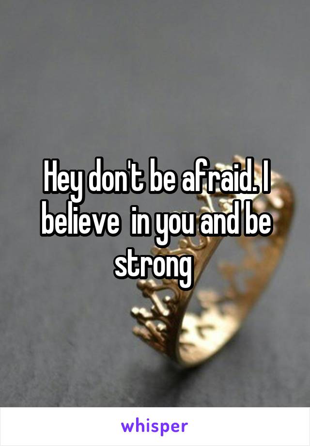 Hey don't be afraid. I believe  in you and be strong 