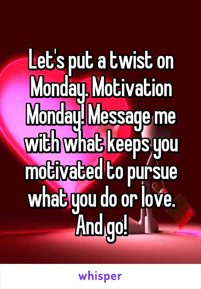 Let's put a twist on Monday. Motivation Monday! Message me with what keeps you motivated to pursue what you do or love. And go!