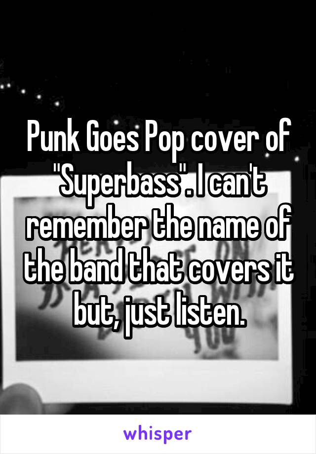 Punk Goes Pop cover of "Superbass". I can't remember the name of the band that covers it but, just listen.