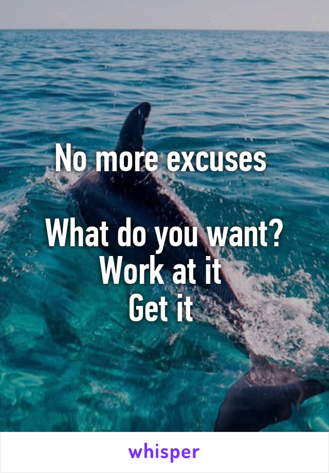 No more excuses 

What do you want?
Work at it 
Get it 