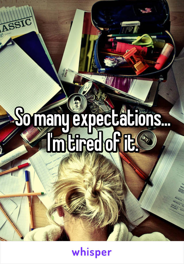 So many expectations... I'm tired of it.