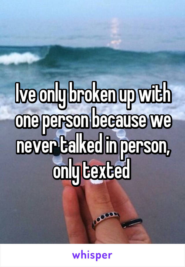 Ive only broken up with one person because we never talked in person, only texted 