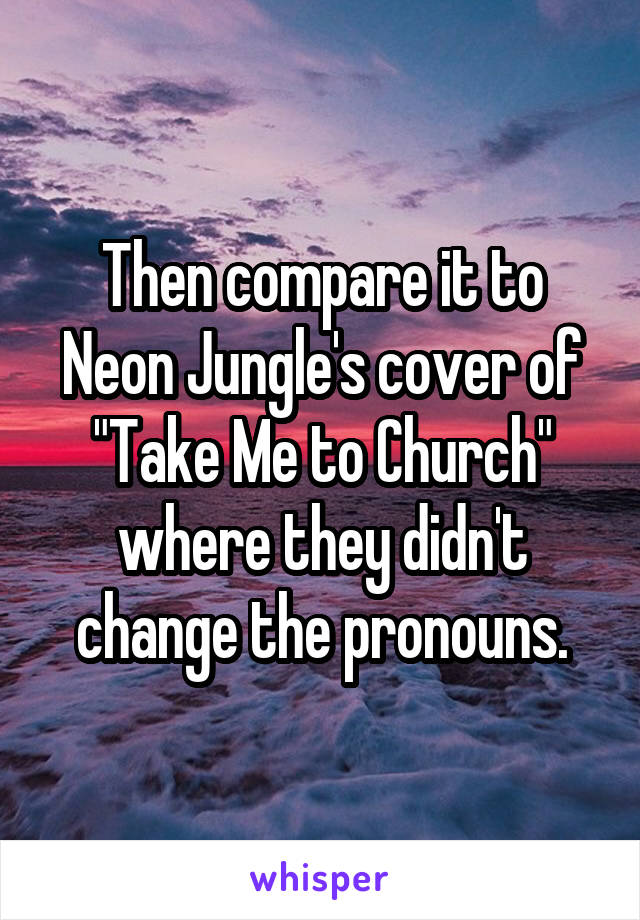 Then compare it to Neon Jungle's cover of "Take Me to Church" where they didn't change the pronouns.