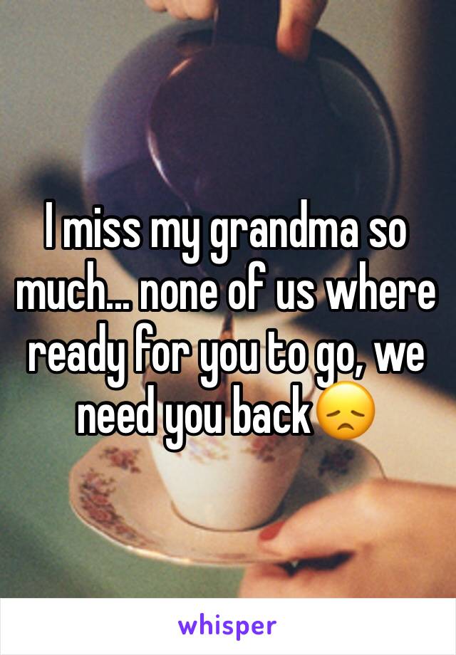 I miss my grandma so much... none of us where ready for you to go, we need you back😞