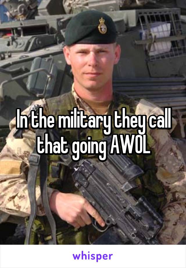 In the military they call that going AWOL