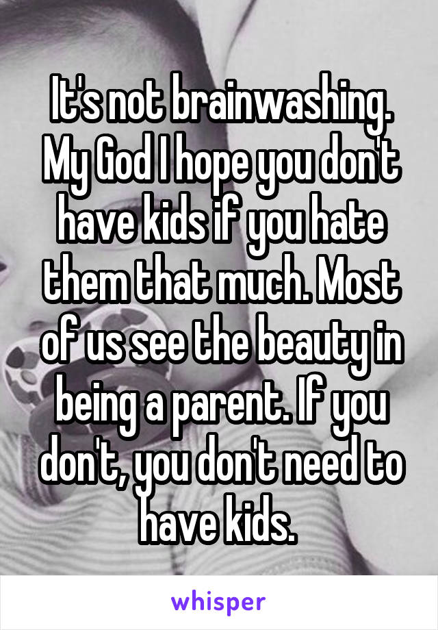 It's not brainwashing. My God I hope you don't have kids if you hate them that much. Most of us see the beauty in being a parent. If you don't, you don't need to have kids. 