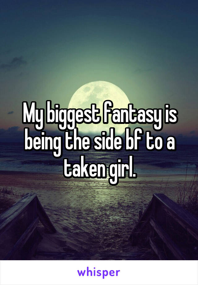 My biggest fantasy is being the side bf to a taken girl.