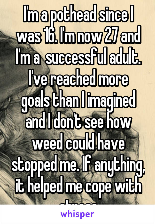 I'm a pothead since I was 16. I'm now 27 and I'm a  successful adult.
I've reached more goals than I imagined and I don't see how weed could have stopped me. If anything, it helped me cope with stress