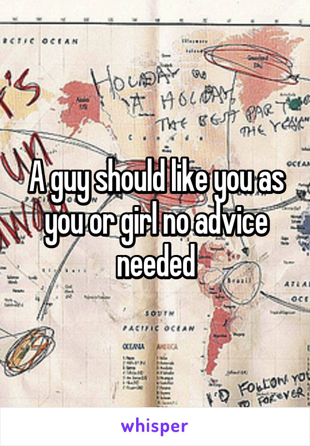 A guy should like you as you or girl no advice needed